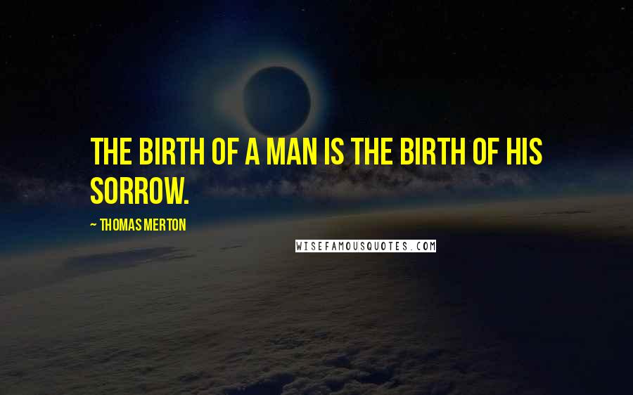Thomas Merton Quotes: The birth of a man is the birth of his sorrow.