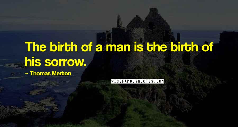 Thomas Merton Quotes: The birth of a man is the birth of his sorrow.
