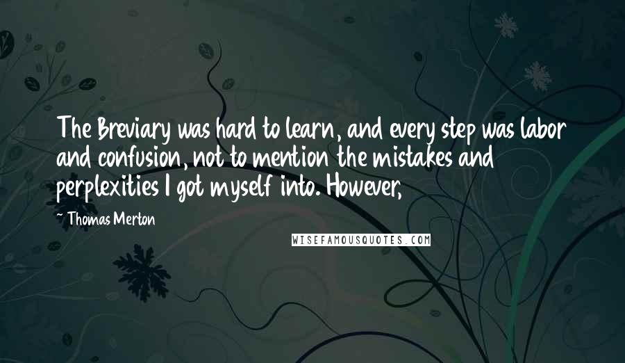 Thomas Merton Quotes: The Breviary was hard to learn, and every step was labor and confusion, not to mention the mistakes and perplexities I got myself into. However,