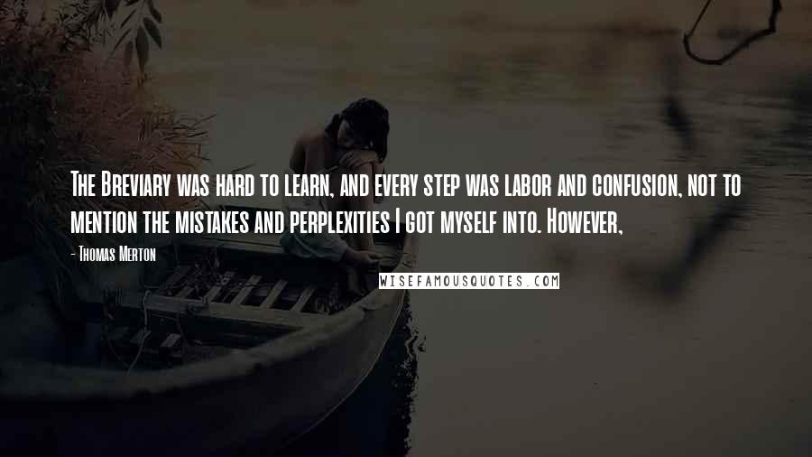 Thomas Merton Quotes: The Breviary was hard to learn, and every step was labor and confusion, not to mention the mistakes and perplexities I got myself into. However,