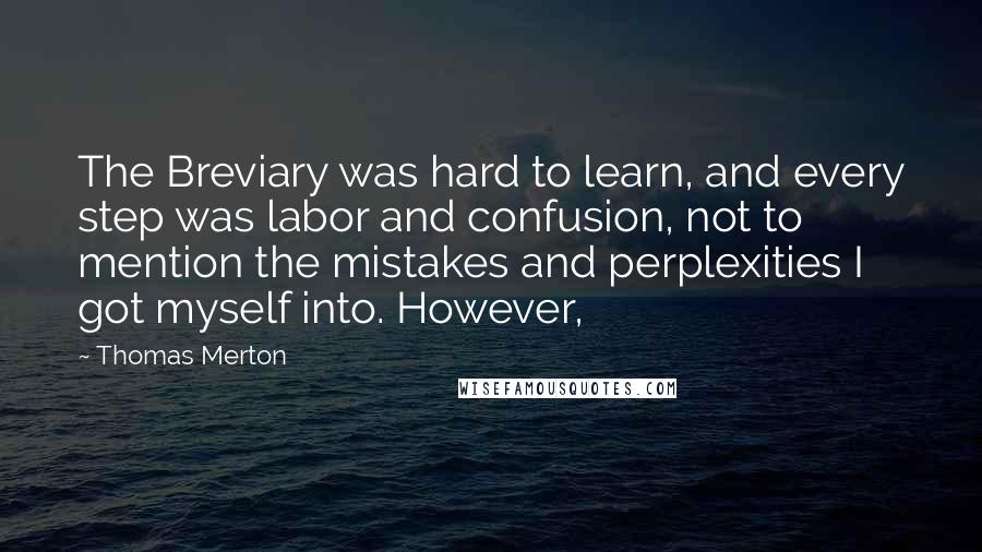 Thomas Merton Quotes: The Breviary was hard to learn, and every step was labor and confusion, not to mention the mistakes and perplexities I got myself into. However,