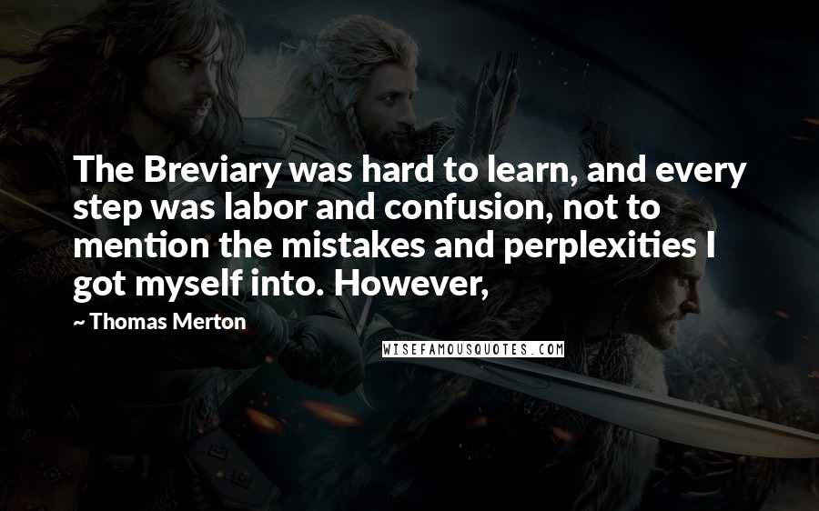 Thomas Merton Quotes: The Breviary was hard to learn, and every step was labor and confusion, not to mention the mistakes and perplexities I got myself into. However,