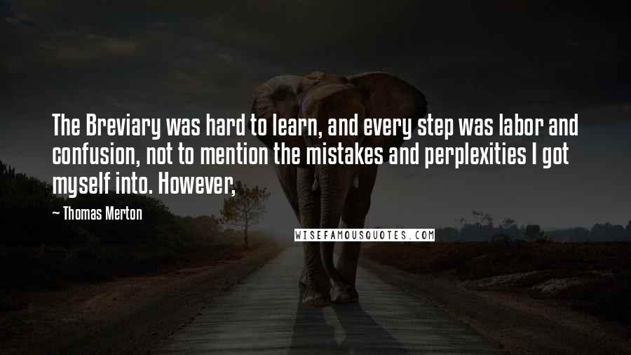 Thomas Merton Quotes: The Breviary was hard to learn, and every step was labor and confusion, not to mention the mistakes and perplexities I got myself into. However,