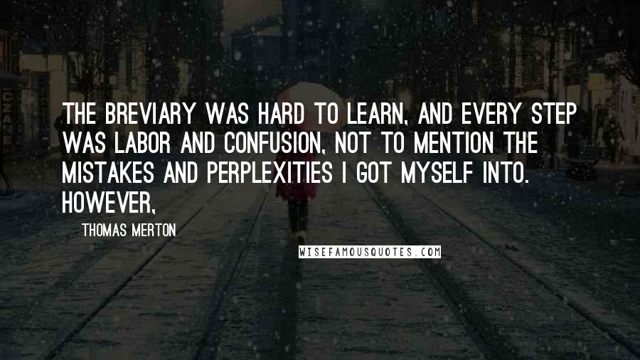 Thomas Merton Quotes: The Breviary was hard to learn, and every step was labor and confusion, not to mention the mistakes and perplexities I got myself into. However,