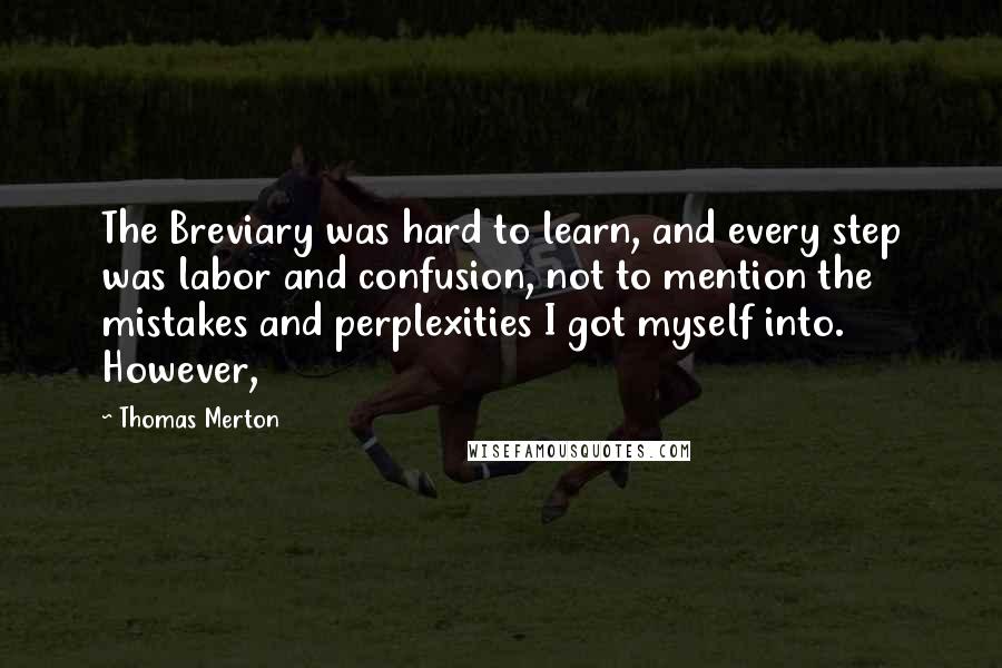 Thomas Merton Quotes: The Breviary was hard to learn, and every step was labor and confusion, not to mention the mistakes and perplexities I got myself into. However,