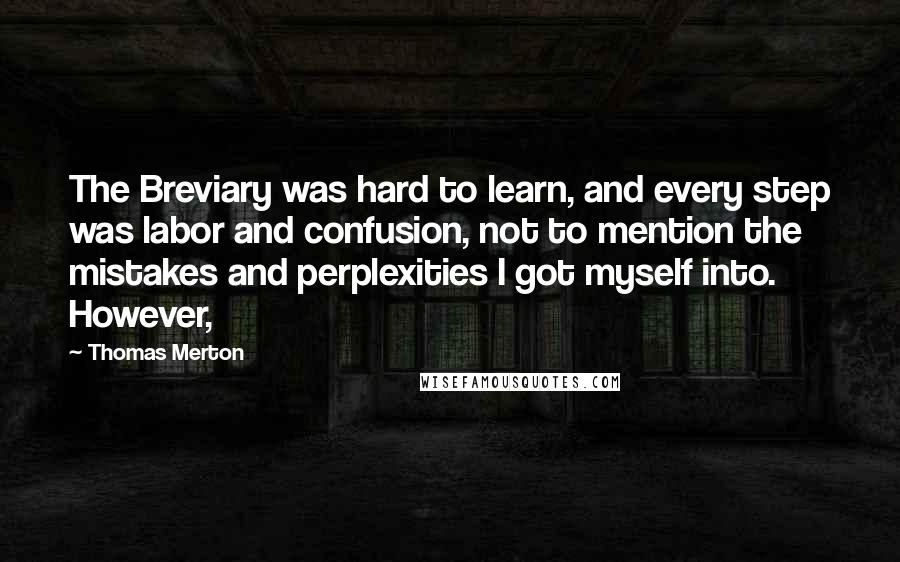 Thomas Merton Quotes: The Breviary was hard to learn, and every step was labor and confusion, not to mention the mistakes and perplexities I got myself into. However,