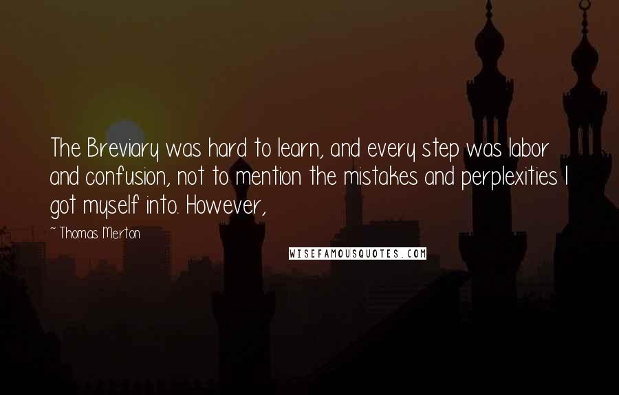 Thomas Merton Quotes: The Breviary was hard to learn, and every step was labor and confusion, not to mention the mistakes and perplexities I got myself into. However,