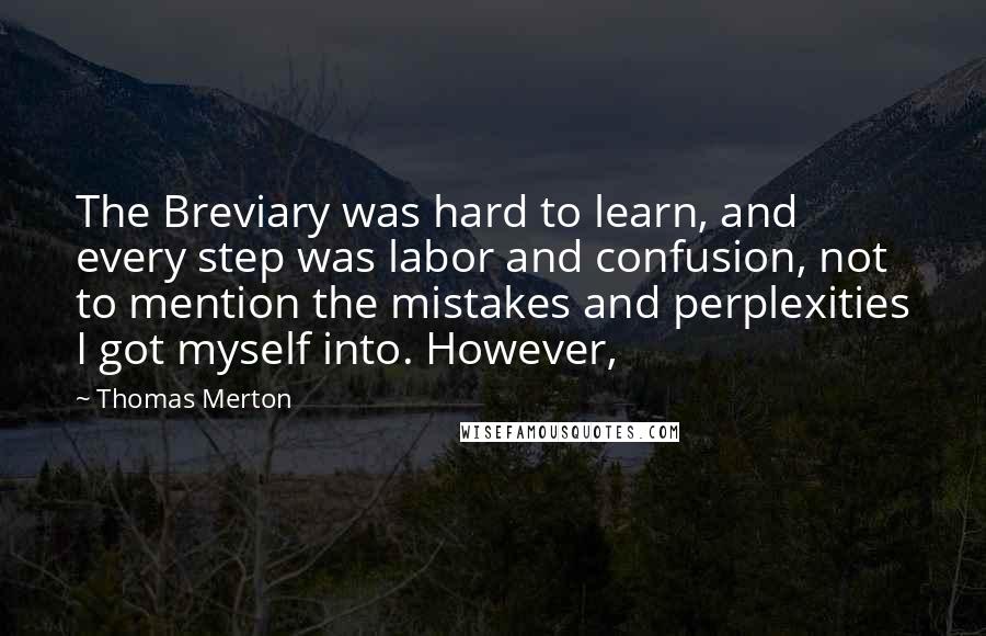 Thomas Merton Quotes: The Breviary was hard to learn, and every step was labor and confusion, not to mention the mistakes and perplexities I got myself into. However,