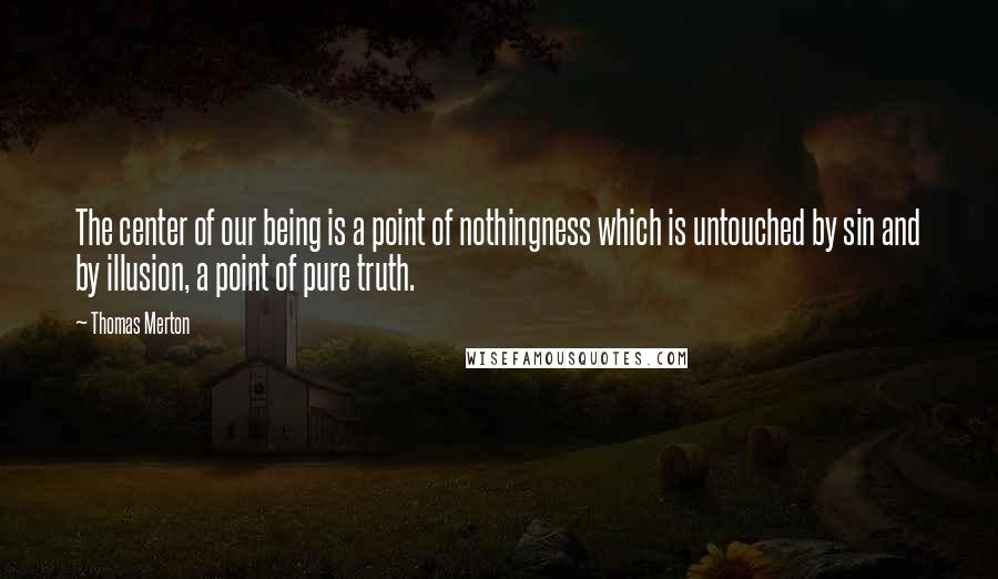 Thomas Merton Quotes: The center of our being is a point of nothingness which is untouched by sin and by illusion, a point of pure truth.