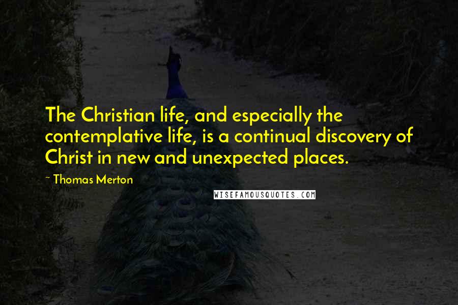 Thomas Merton Quotes: The Christian life, and especially the contemplative life, is a continual discovery of Christ in new and unexpected places.
