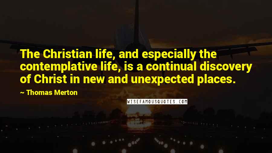 Thomas Merton Quotes: The Christian life, and especially the contemplative life, is a continual discovery of Christ in new and unexpected places.