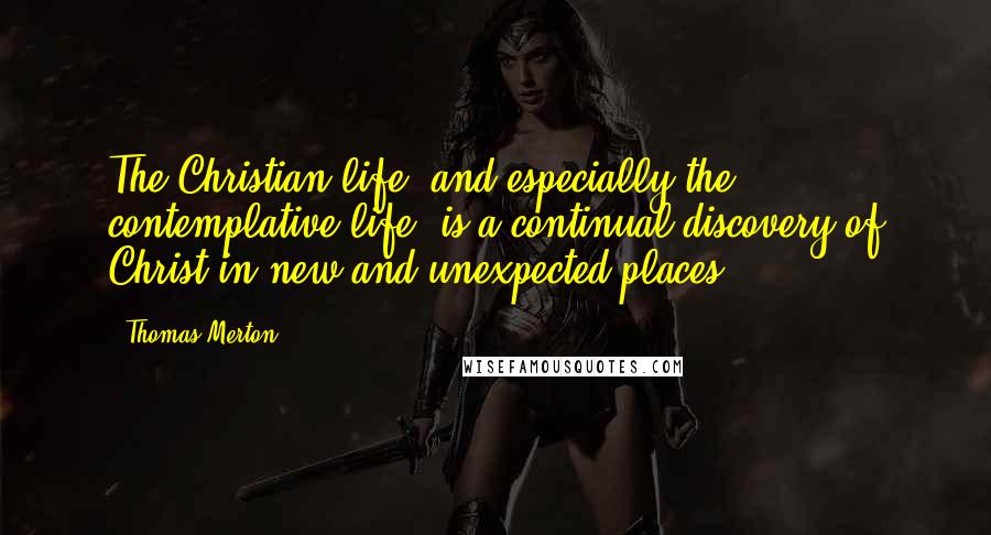 Thomas Merton Quotes: The Christian life, and especially the contemplative life, is a continual discovery of Christ in new and unexpected places.