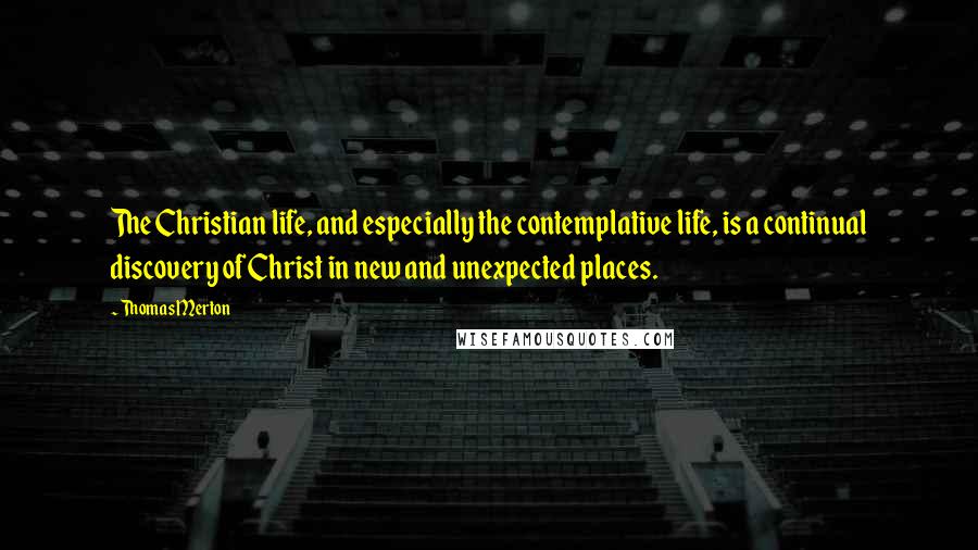 Thomas Merton Quotes: The Christian life, and especially the contemplative life, is a continual discovery of Christ in new and unexpected places.