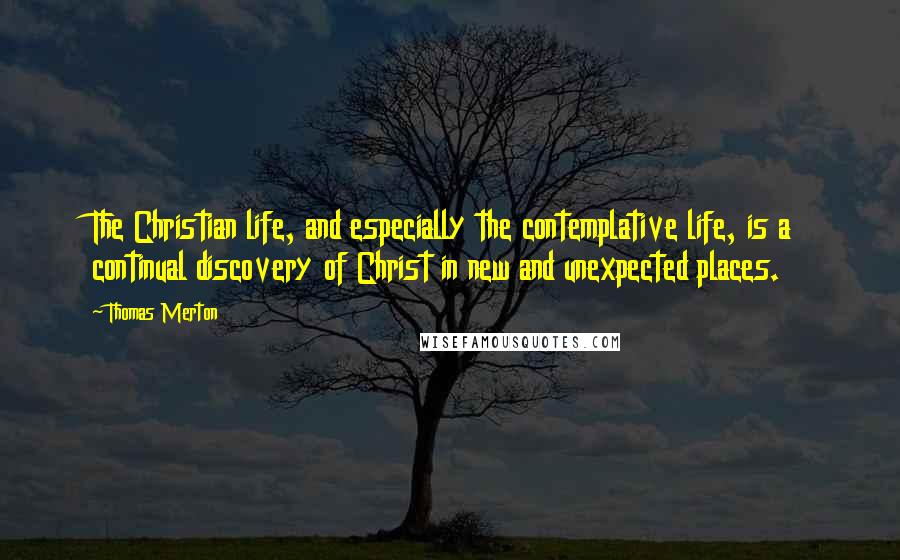 Thomas Merton Quotes: The Christian life, and especially the contemplative life, is a continual discovery of Christ in new and unexpected places.