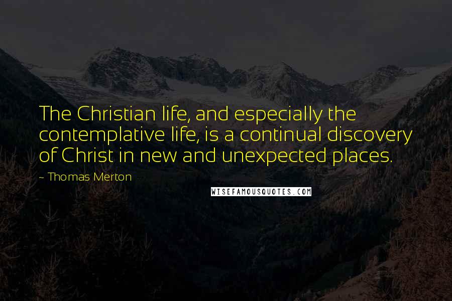 Thomas Merton Quotes: The Christian life, and especially the contemplative life, is a continual discovery of Christ in new and unexpected places.