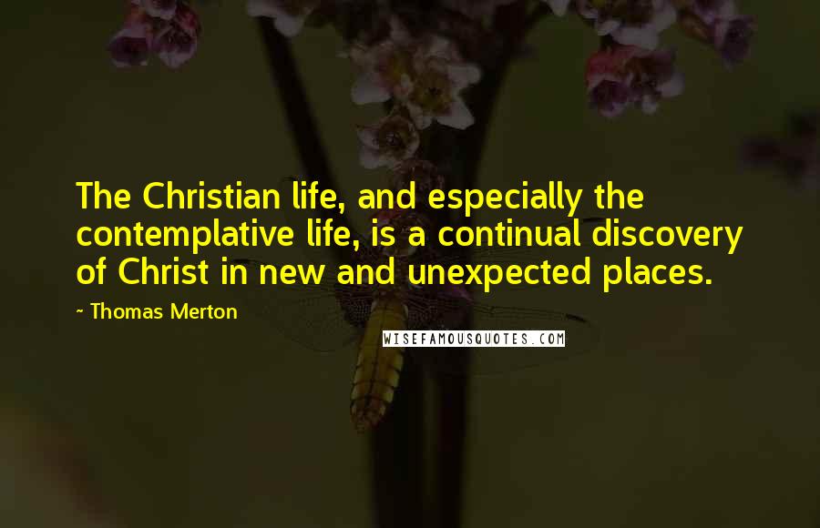 Thomas Merton Quotes: The Christian life, and especially the contemplative life, is a continual discovery of Christ in new and unexpected places.
