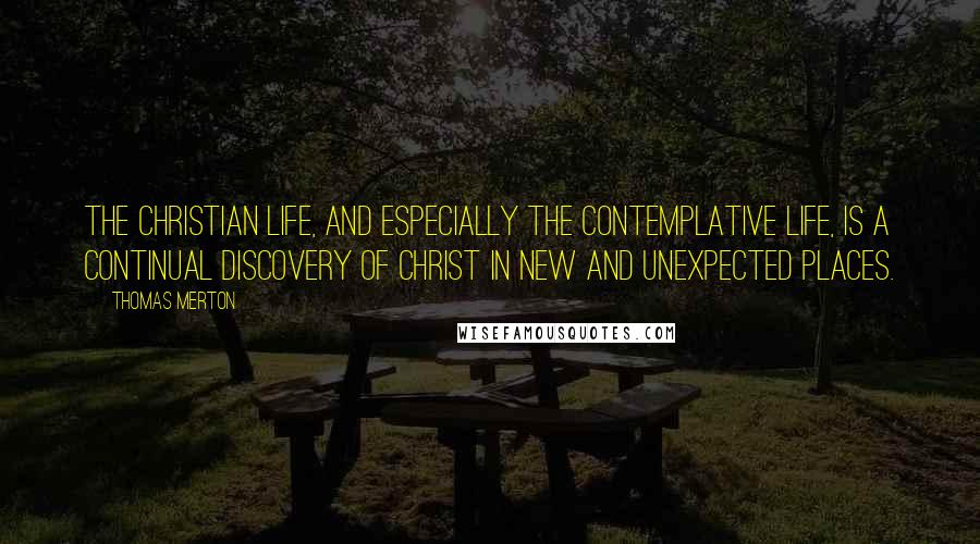 Thomas Merton Quotes: The Christian life, and especially the contemplative life, is a continual discovery of Christ in new and unexpected places.