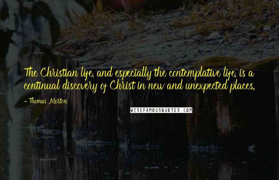 Thomas Merton Quotes: The Christian life, and especially the contemplative life, is a continual discovery of Christ in new and unexpected places.