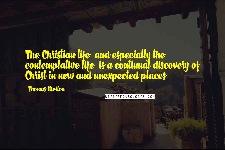 Thomas Merton Quotes: The Christian life, and especially the contemplative life, is a continual discovery of Christ in new and unexpected places.