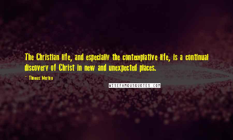 Thomas Merton Quotes: The Christian life, and especially the contemplative life, is a continual discovery of Christ in new and unexpected places.