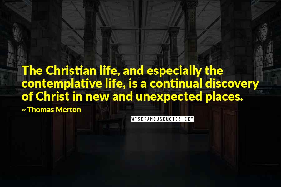 Thomas Merton Quotes: The Christian life, and especially the contemplative life, is a continual discovery of Christ in new and unexpected places.
