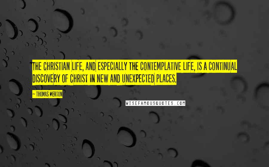 Thomas Merton Quotes: The Christian life, and especially the contemplative life, is a continual discovery of Christ in new and unexpected places.