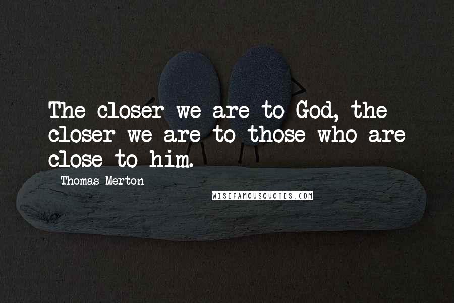 Thomas Merton Quotes: The closer we are to God, the closer we are to those who are close to him.