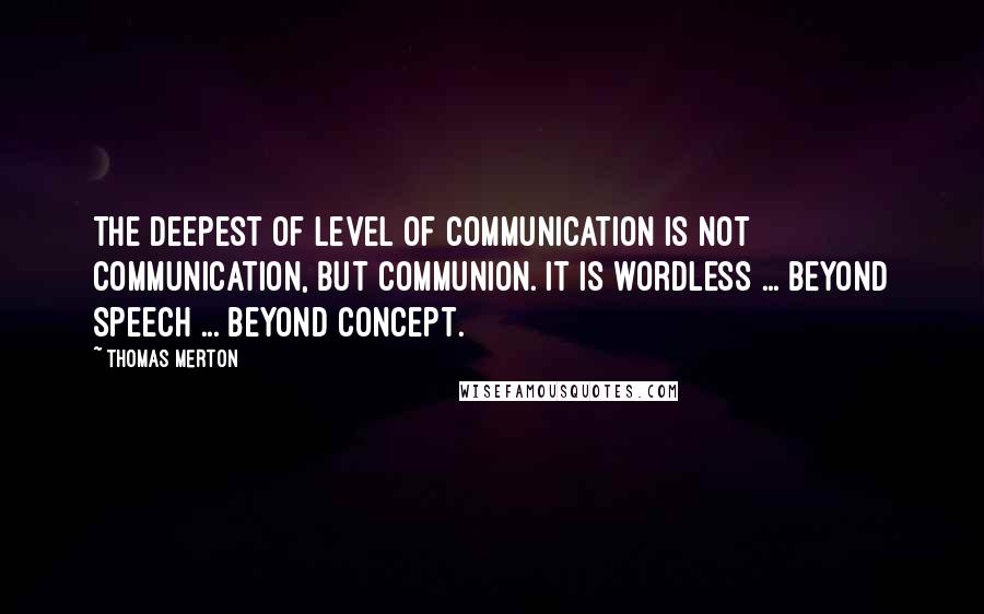 Thomas Merton Quotes: The deepest of level of communication is not communication, but communion. It is wordless ... beyond speech ... beyond concept.