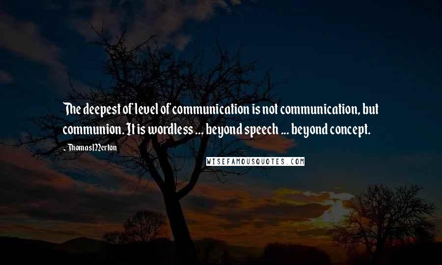 Thomas Merton Quotes: The deepest of level of communication is not communication, but communion. It is wordless ... beyond speech ... beyond concept.