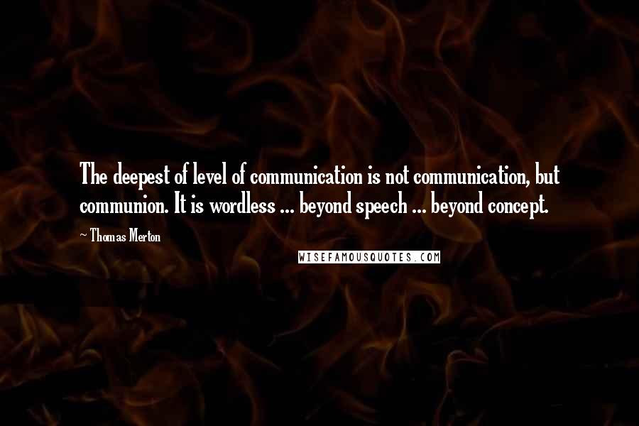 Thomas Merton Quotes: The deepest of level of communication is not communication, but communion. It is wordless ... beyond speech ... beyond concept.