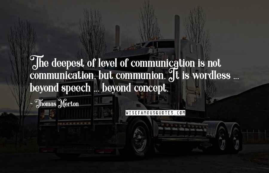 Thomas Merton Quotes: The deepest of level of communication is not communication, but communion. It is wordless ... beyond speech ... beyond concept.