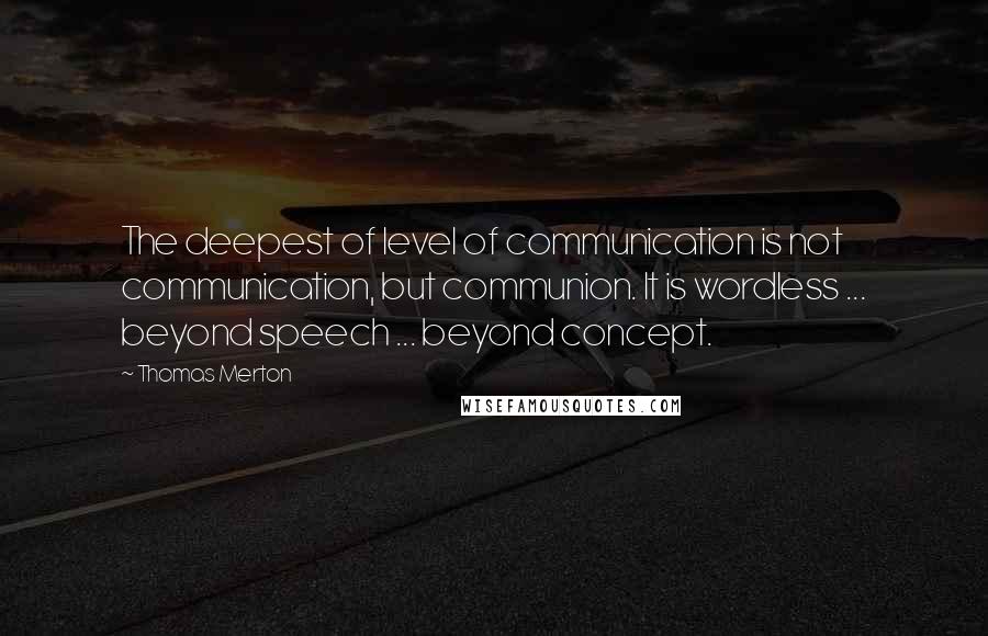 Thomas Merton Quotes: The deepest of level of communication is not communication, but communion. It is wordless ... beyond speech ... beyond concept.