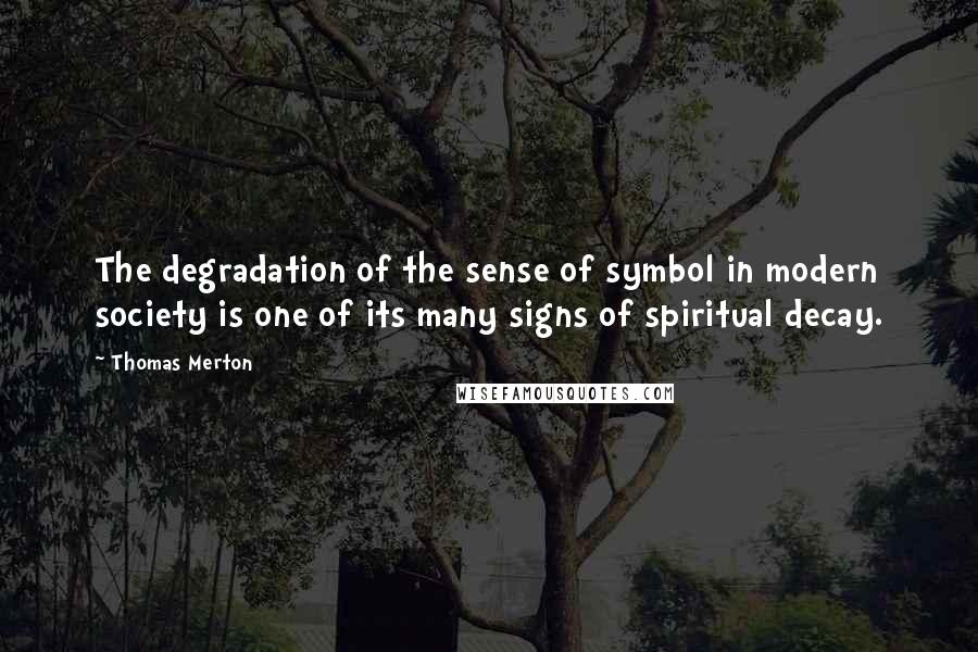 Thomas Merton Quotes: The degradation of the sense of symbol in modern society is one of its many signs of spiritual decay.