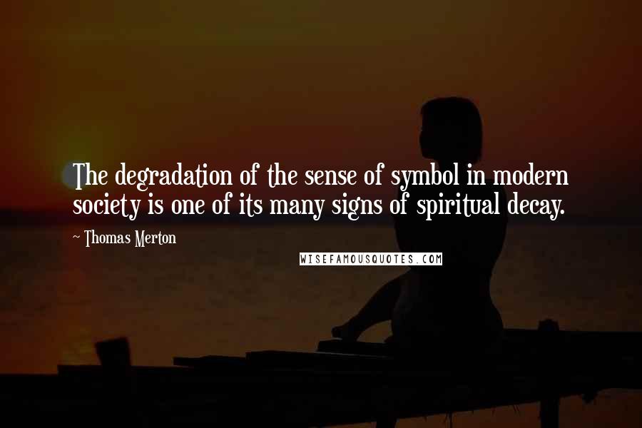 Thomas Merton Quotes: The degradation of the sense of symbol in modern society is one of its many signs of spiritual decay.