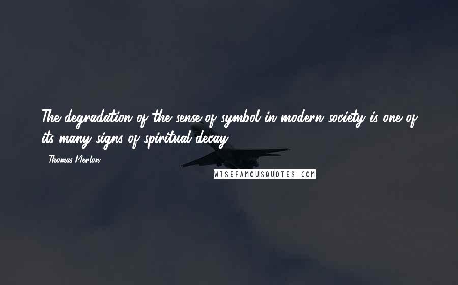 Thomas Merton Quotes: The degradation of the sense of symbol in modern society is one of its many signs of spiritual decay.