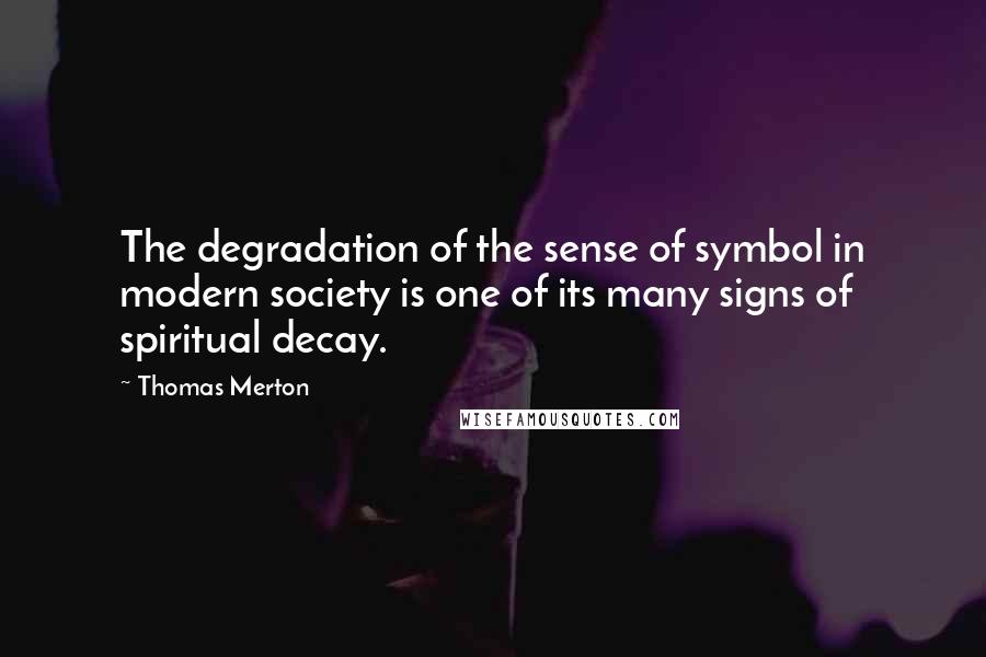 Thomas Merton Quotes: The degradation of the sense of symbol in modern society is one of its many signs of spiritual decay.