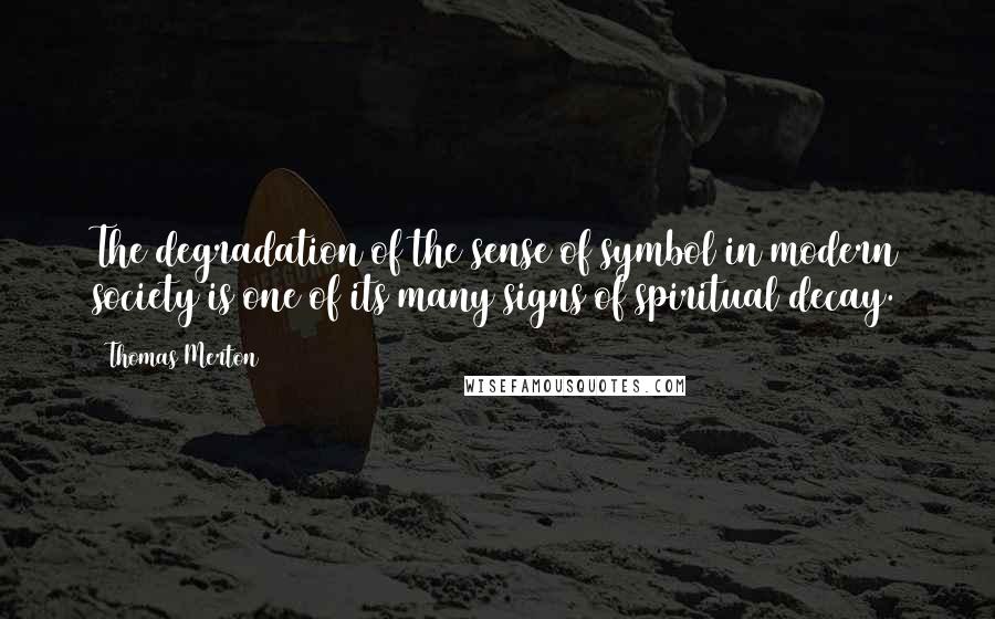 Thomas Merton Quotes: The degradation of the sense of symbol in modern society is one of its many signs of spiritual decay.