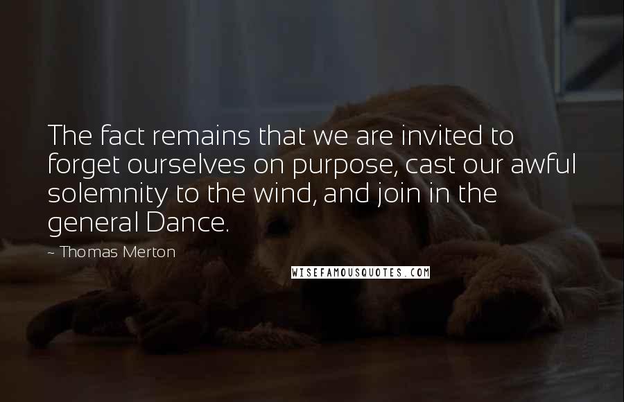 Thomas Merton Quotes: The fact remains that we are invited to forget ourselves on purpose, cast our awful solemnity to the wind, and join in the general Dance.