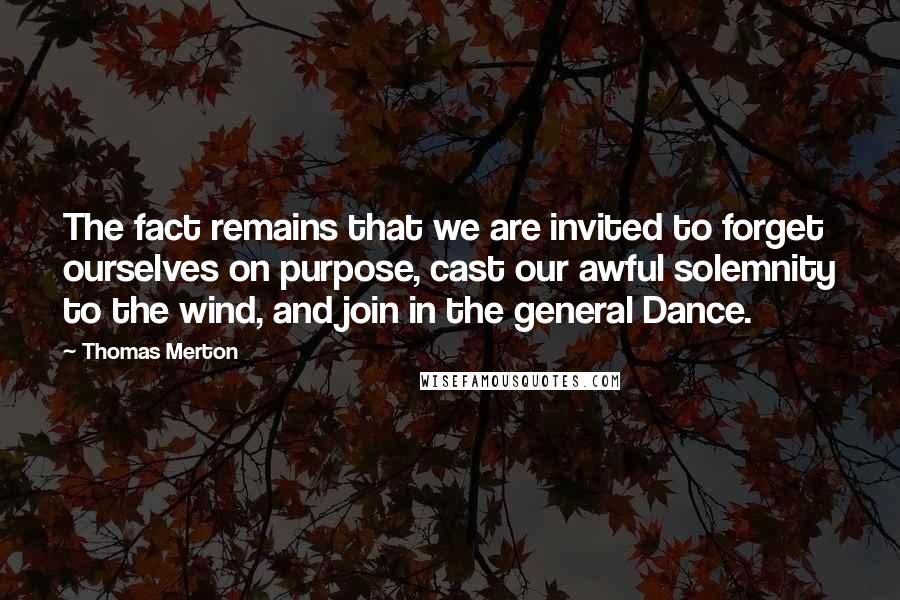Thomas Merton Quotes: The fact remains that we are invited to forget ourselves on purpose, cast our awful solemnity to the wind, and join in the general Dance.