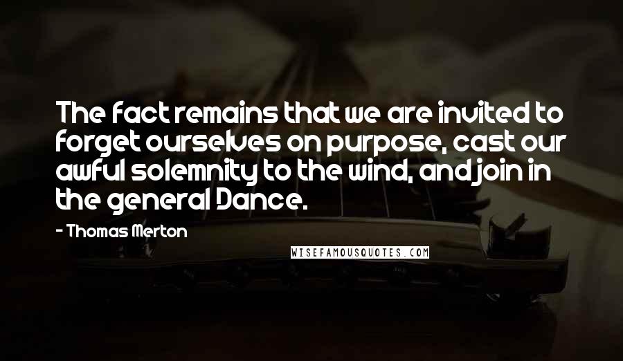 Thomas Merton Quotes: The fact remains that we are invited to forget ourselves on purpose, cast our awful solemnity to the wind, and join in the general Dance.