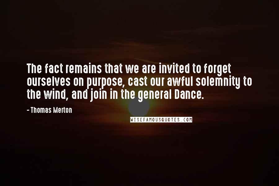 Thomas Merton Quotes: The fact remains that we are invited to forget ourselves on purpose, cast our awful solemnity to the wind, and join in the general Dance.