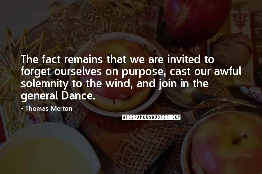 Thomas Merton Quotes: The fact remains that we are invited to forget ourselves on purpose, cast our awful solemnity to the wind, and join in the general Dance.