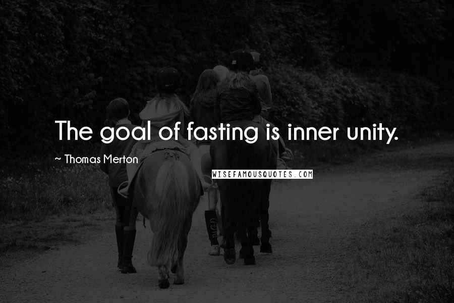 Thomas Merton Quotes: The goal of fasting is inner unity.