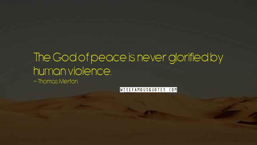 Thomas Merton Quotes: The God of peace is never glorified by human violence.