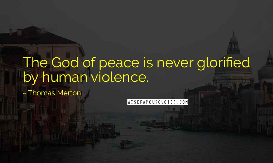 Thomas Merton Quotes: The God of peace is never glorified by human violence.