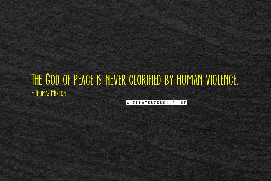 Thomas Merton Quotes: The God of peace is never glorified by human violence.