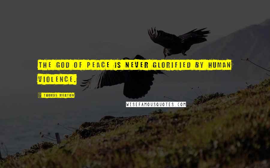 Thomas Merton Quotes: The God of peace is never glorified by human violence.