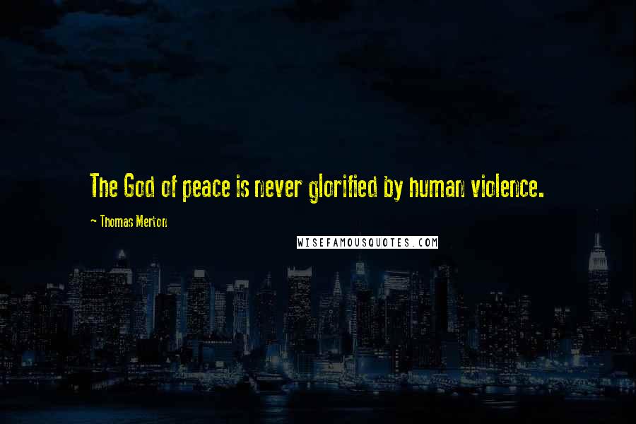 Thomas Merton Quotes: The God of peace is never glorified by human violence.