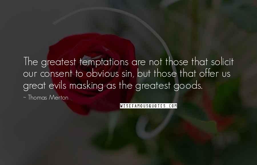 Thomas Merton Quotes: The greatest temptations are not those that solicit our consent to obvious sin, but those that offer us great evils masking as the greatest goods.