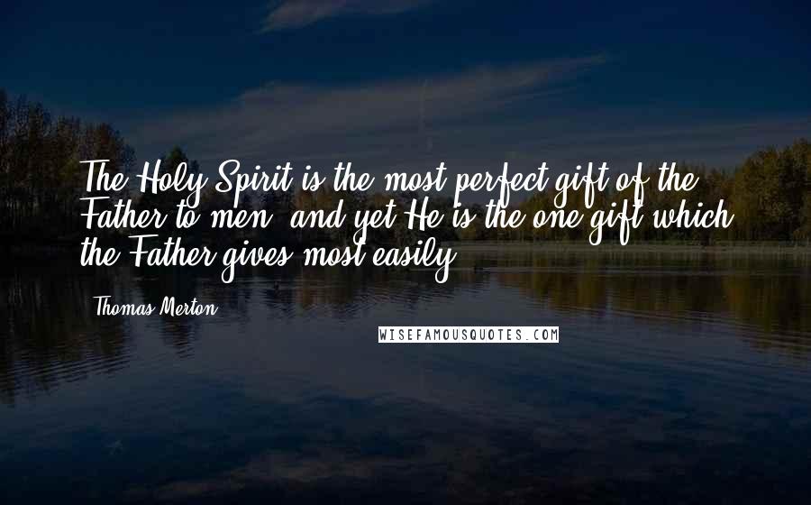 Thomas Merton Quotes: The Holy Spirit is the most perfect gift of the Father to men, and yet He is the one gift which the Father gives most easily.